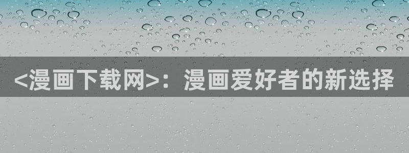 yy漫画免费网址：<漫画下载网>：漫画爱好者的新选择