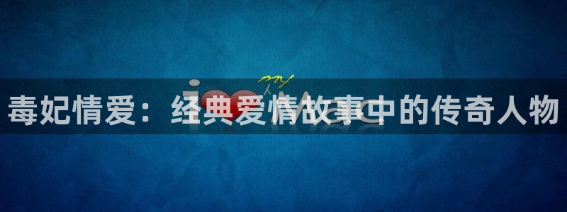 羞羞歪歪yy漫画：毒妃情爱：经典爱情故事中的传奇人物