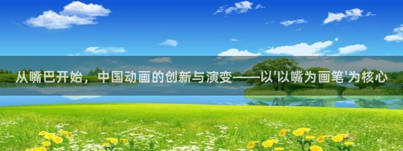 yy漫画首页免费：从嘴巴开始，中国动画的创新与演变——以\'以嘴为画笔\'为核心